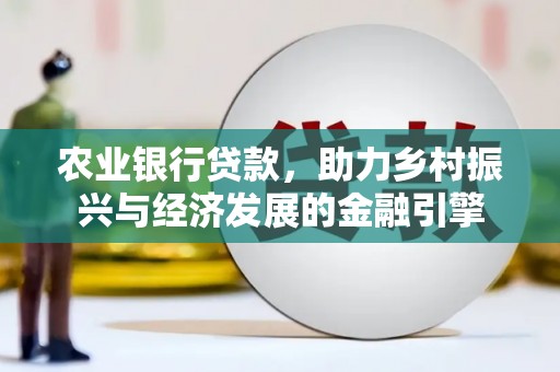 任丘农业银行贷款，助力乡村振兴与经济发展的金融引擎