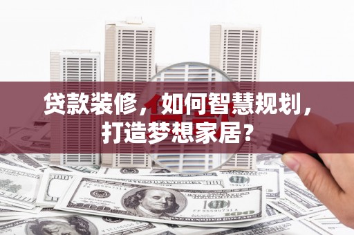 任丘贷款装修，如何智慧规划，打造梦想家居？