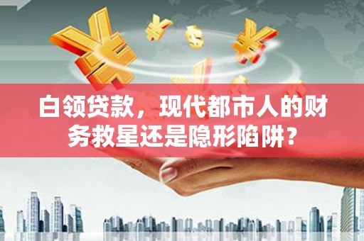 任丘白领贷款，现代都市人的财务救星还是隐形陷阱？