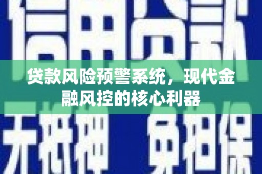 任丘贷款风险预警系统，现代金融风控的核心利器