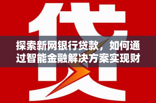 任丘探索新网银行贷款，如何通过智能金融解决方案实现财富增长