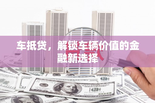任丘车抵贷，解锁车辆价值的金融新选择