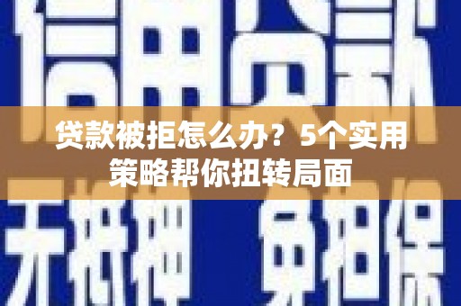任丘贷款被拒怎么办？5个实用策略帮你扭转局面