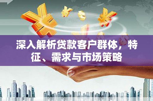 任丘深入解析贷款客户群体，特征、需求与市场策略