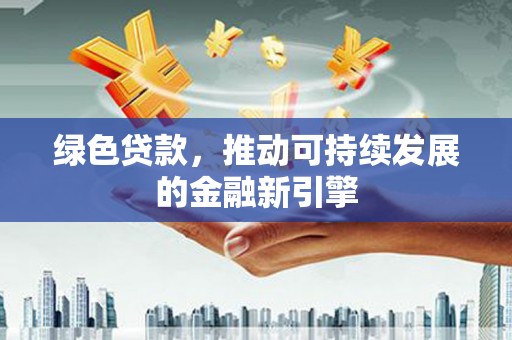 任丘绿色贷款，推动可持续发展的金融新引擎