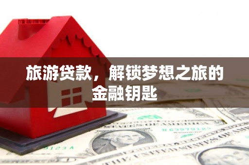 任丘旅游贷款，解锁梦想之旅的金融钥匙