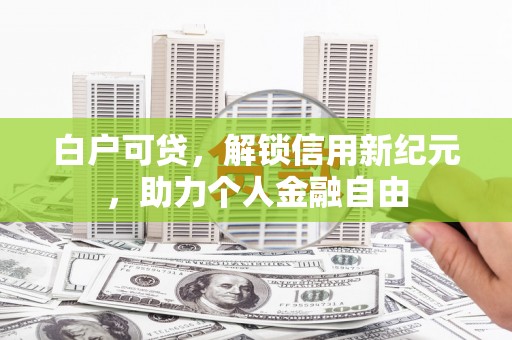 任丘白户可贷，解锁信用新纪元，助力个人金融自由