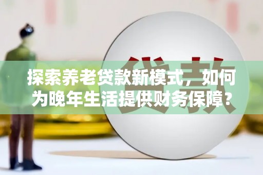 任丘探索养老贷款新模式，如何为晚年生活提供财务保障？