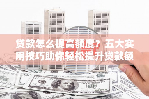 任丘贷款怎么提高额度？五大实用技巧助你轻松提升贷款额度