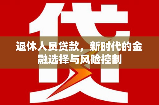 任丘退休人员贷款，新时代的金融选择与风险控制