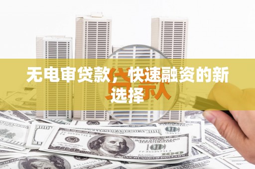 任丘无电审贷款，快速融资的新选择
