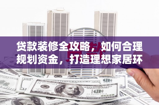 任丘贷款装修全攻略，如何合理规划资金，打造理想家居环境
