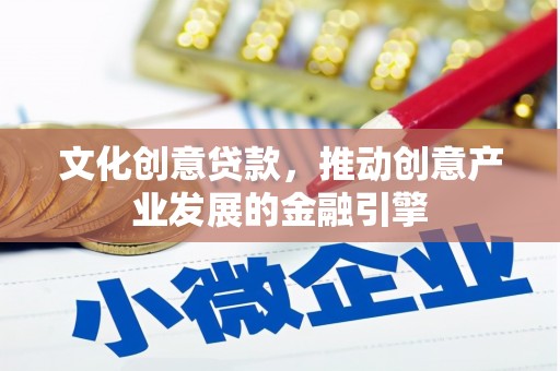 任丘文化创意贷款，推动创意产业发展的金融引擎