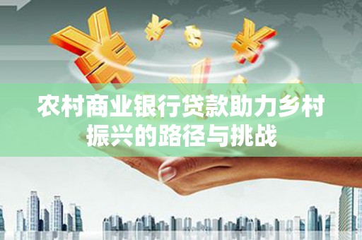 任丘农村商业银行贷款助力乡村振兴的路径与挑战