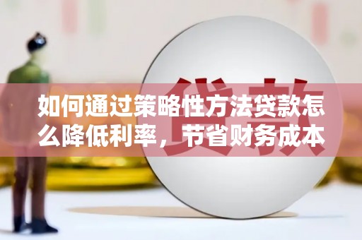 任丘如何通过策略性方法贷款怎么降低利率，节省财务成本