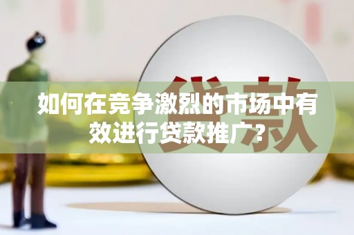 任丘如何在竞争激烈的市场中有效进行贷款推广？