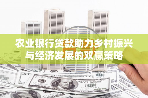 任丘农业银行贷款助力乡村振兴与经济发展的双赢策略