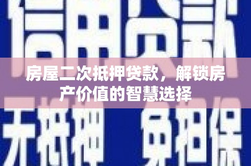 任丘房屋二次抵押贷款，解锁房产价值的智慧选择