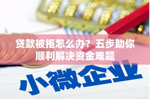 任丘贷款被拒怎么办？五步助你顺利解决资金难题