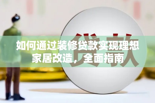 任丘如何通过装修贷款实现理想家居改造，全面指南