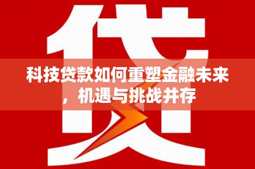 任丘科技贷款如何重塑金融未来，机遇与挑战并存