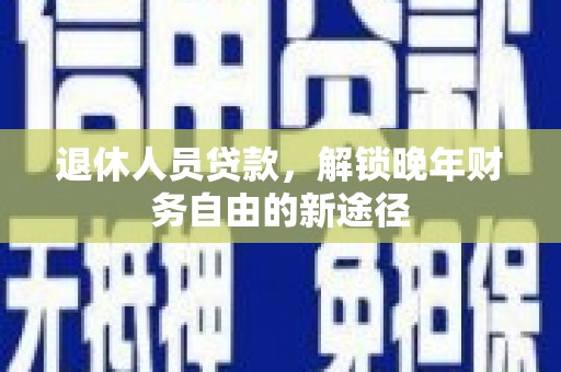 任丘退休人员贷款，解锁晚年财务自由的新途径