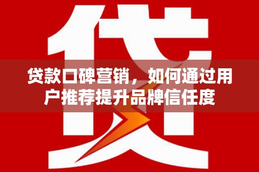任丘贷款口碑营销，如何通过用户推荐提升品牌信任度
