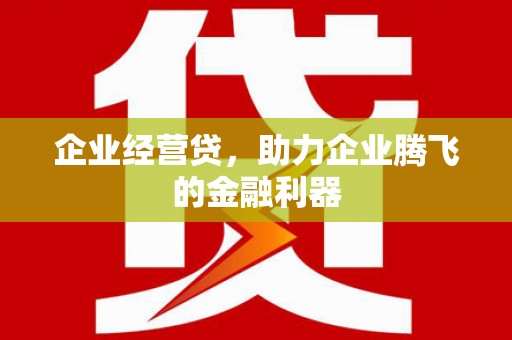任丘企业经营贷，助力企业腾飞的金融利器