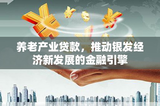 任丘养老产业贷款，推动银发经济新发展的金融引擎