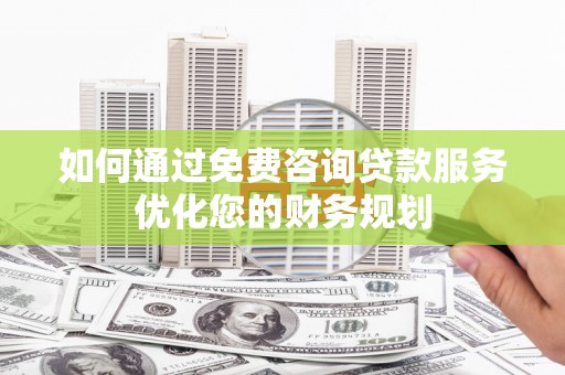 任丘如何通过免费咨询贷款服务优化您的财务规划