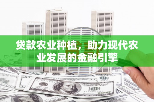 任丘贷款农业种植，助力现代农业发展的金融引擎