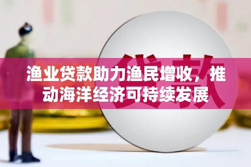 任丘渔业贷款助力渔民增收，推动海洋经济可持续发展