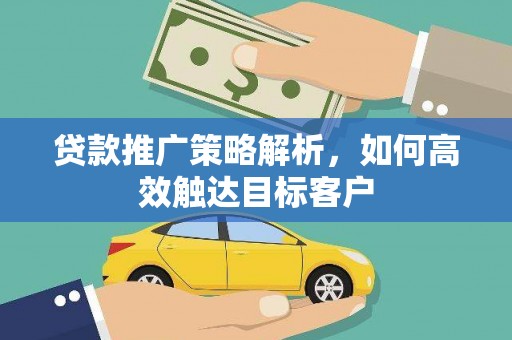 任丘贷款推广策略解析，如何高效触达目标客户