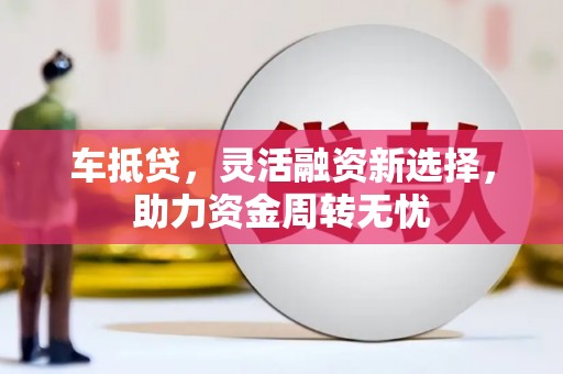 任丘车抵贷，灵活融资新选择，助力资金周转无忧