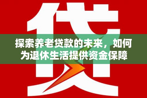 任丘探索养老贷款的未来，如何为退休生活提供资金保障
