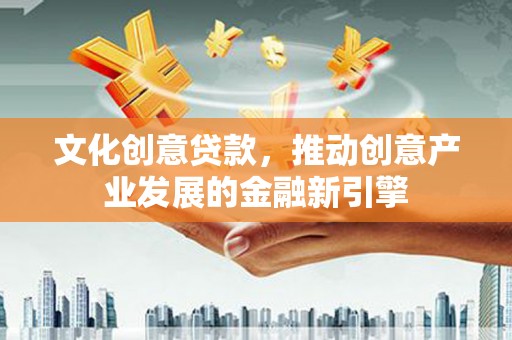 任丘文化创意贷款，推动创意产业发展的金融新引擎