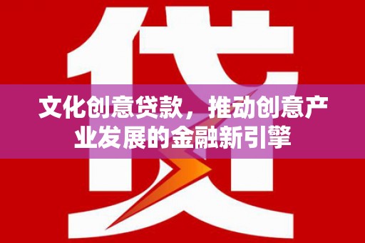 任丘文化创意贷款，推动创意产业发展的金融新引擎