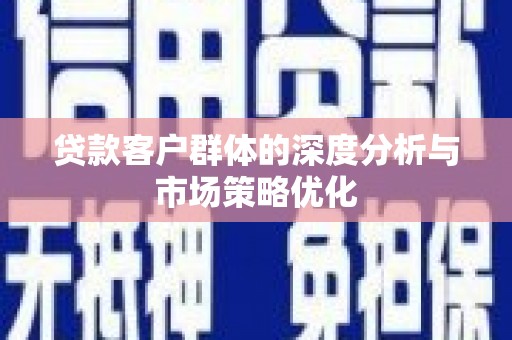 任丘贷款客户群体的深度分析与市场策略优化