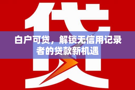 任丘白户可贷，解锁无信用记录者的贷款新机遇