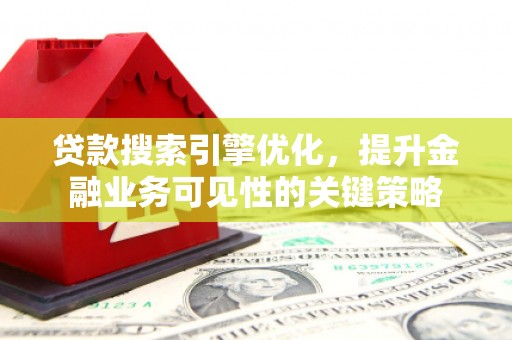 任丘贷款搜索引擎优化，提升金融业务可见性的关键策略