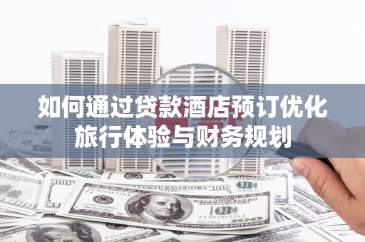 任丘如何通过贷款酒店预订优化旅行体验与财务规划