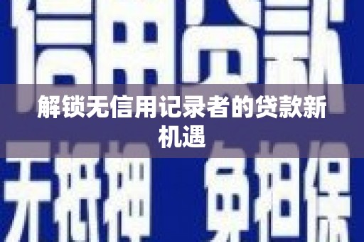 任丘解锁无信用记录者的贷款新机遇