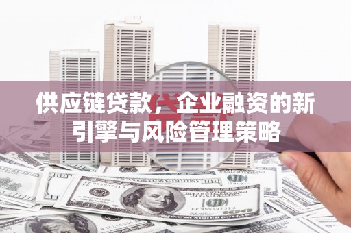 任丘供应链贷款，企业融资的新引擎与风险管理策略