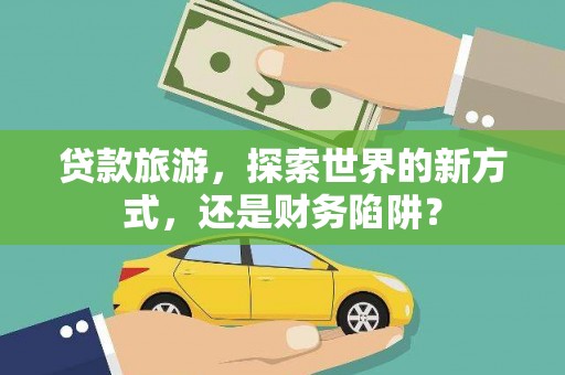 任丘贷款旅游，探索世界的新方式，还是财务陷阱？