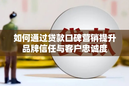 任丘如何通过贷款口碑营销提升品牌信任与客户忠诚度