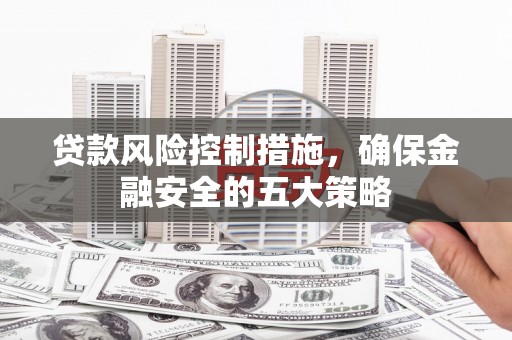 任丘贷款风险控制措施，确保金融安全的五大策略