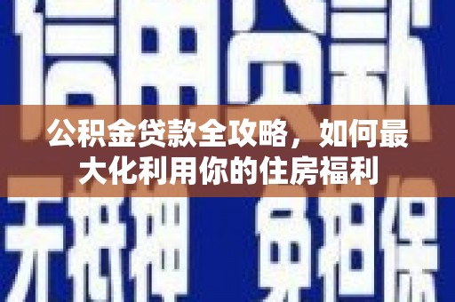 任丘公积金贷款全攻略，如何最大化利用你的住房福利