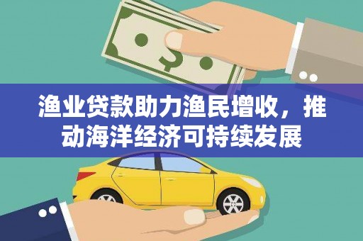 任丘渔业贷款助力渔民增收，推动海洋经济可持续发展
