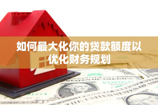 任丘如何最大化你的贷款额度以优化财务规划