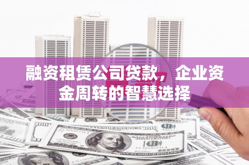 任丘融资租赁公司贷款，企业资金周转的智慧选择
